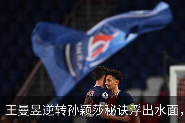 王曼昱逆转孙颖莎秘诀浮出水面，日媒分析让人意外